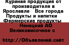 Куриная продукция от производителя в Ярославле - Все города Продукты и напитки » Фермерские продукты   . Ненецкий АО,Великовисочное с.